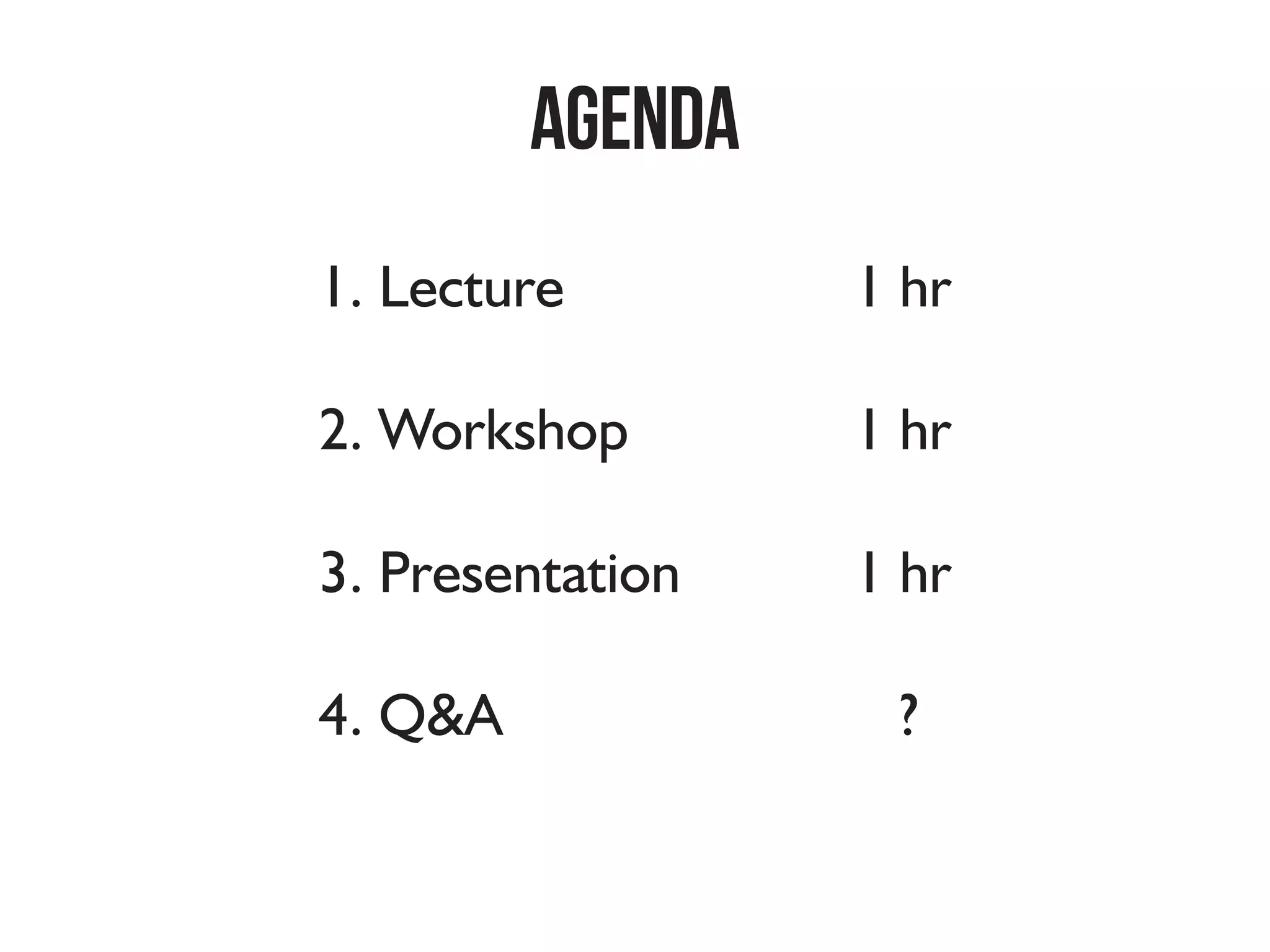 Agenda
1. Lecture							1 hr
2. Workshop						1 hr
3. Presentation				1 hr
4. Q&A 								 ?
 