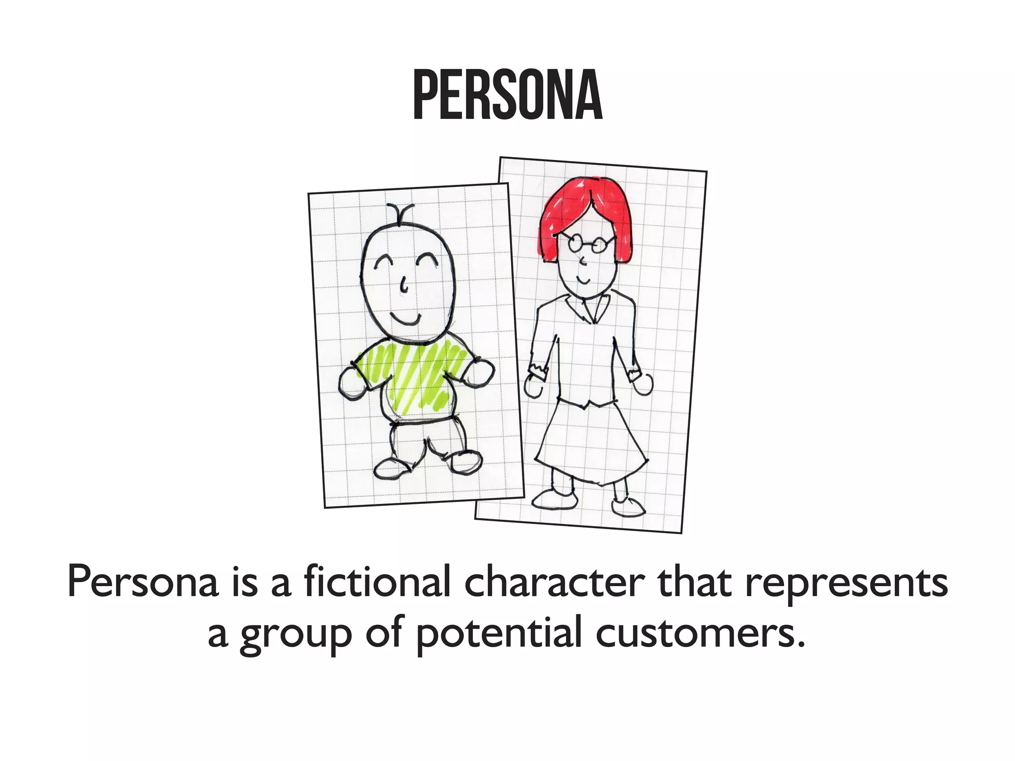 Persona
Persona is a fictional character that represents a group of
users. A good persona is clear and realistic so that we can
use it as a reference to help us make a better decision.
 