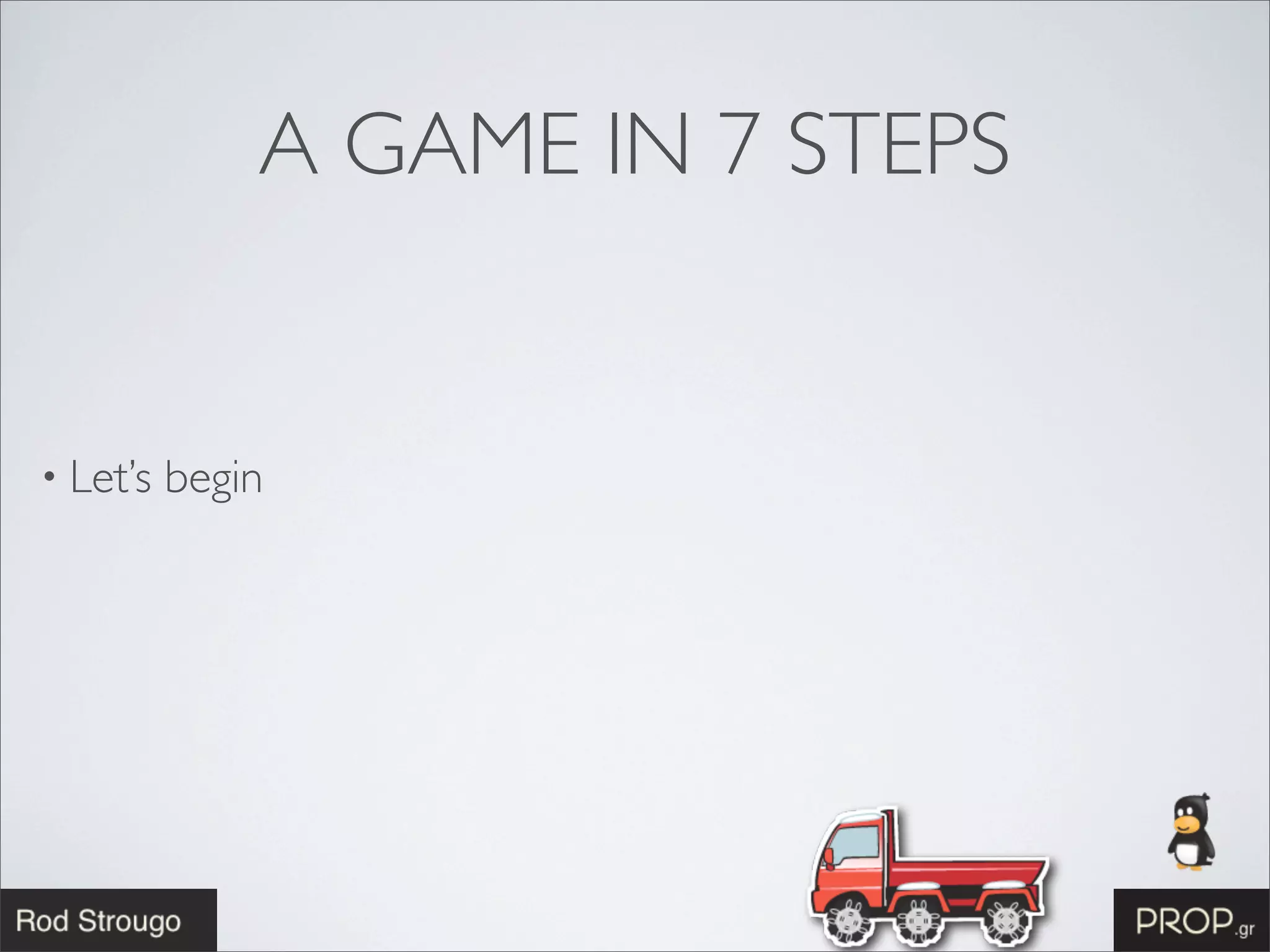 A GAME IN 7 STEPS


• Let’s   begin
 