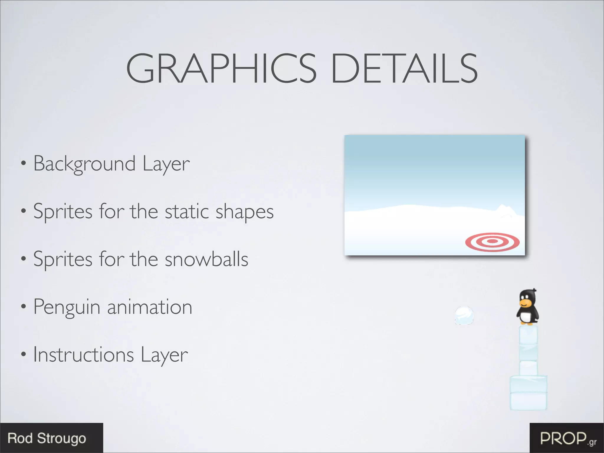 GRAPHICS DETAILS

• Background     Layer

• Sprites   for the static shapes

• Sprites   for the snowballs

• Penguin   animation

• Instructions   Layer
 