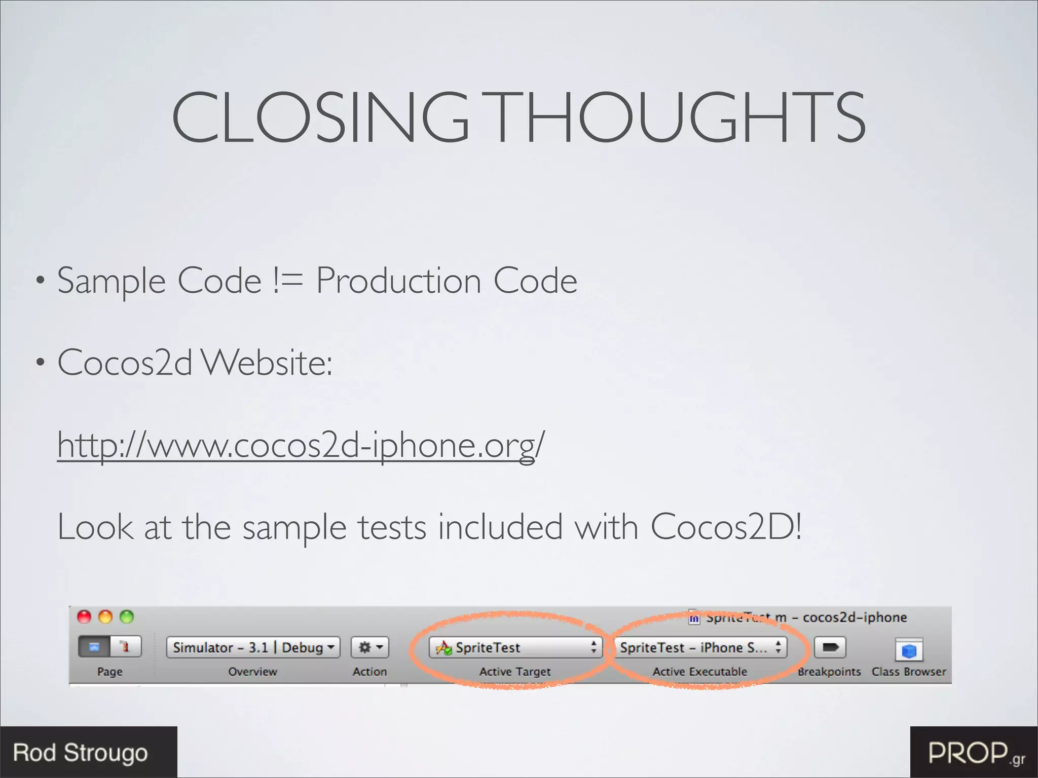 CLOSING THOUGHTS

• Sample   Code != Production Code

• Cocos2d Website:

 http://www.cocos2d-iphone.org/

 Look at the sample tests included with Cocos2D!
 