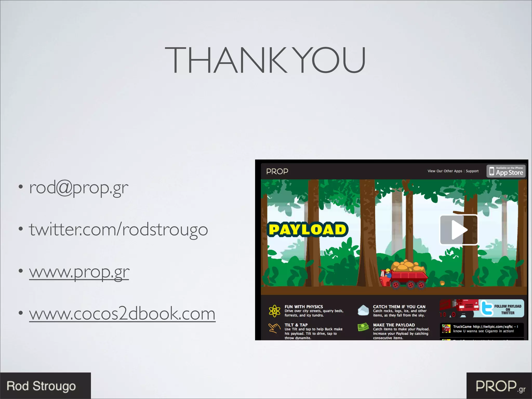 THANK YOU


• rod@prop.gr

• twitter.com/rodstrougo

• www.prop.gr

• www.cocos2dbook.com
 