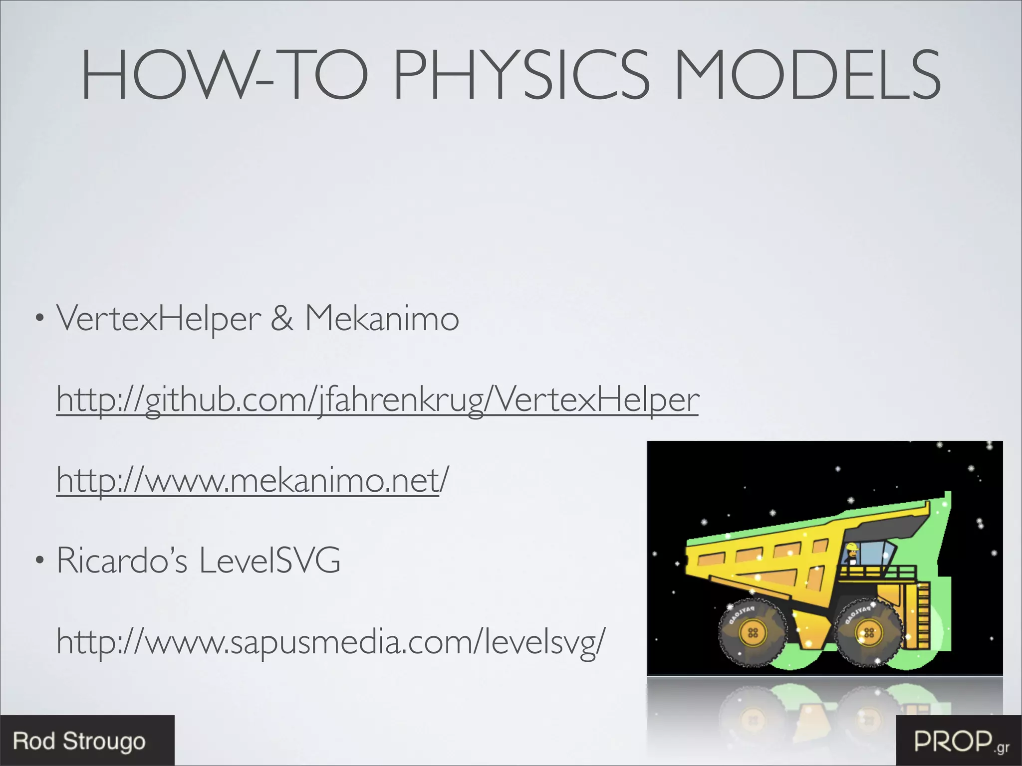 HOW-TO PHYSICS MODELS


• VertexHelper    & Mekanimo

 http://github.com/jfahrenkrug/VertexHelper

 http://www.mekanimo.net/

• Ricardo’s   LevelSVG

 http://www.sapusmedia.com/levelsvg/
 