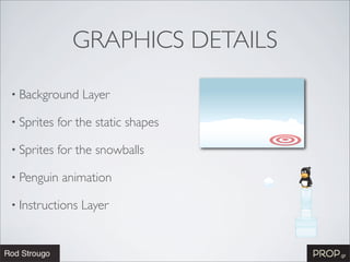 GRAPHICS DETAILS

• Background     Layer

• Sprites   for the static shapes

• Sprites   for the snowballs

• Penguin   animation

• Instructions   Layer
 