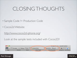 CLOSING THOUGHTS

• Sample   Code != Production Code

• Cocos2d Website:

 http://www.cocos2d-iphone.org/

 Look at the sample tests included with Cocos2D!
 