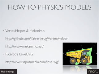HOW-TO PHYSICS MODELS


• VertexHelper    & Mekanimo

 http://github.com/jfahrenkrug/VertexHelper

 http://www.mekanimo.net/

• Ricardo’s   LevelSVG

 http://www.sapusmedia.com/levelsvg/
 