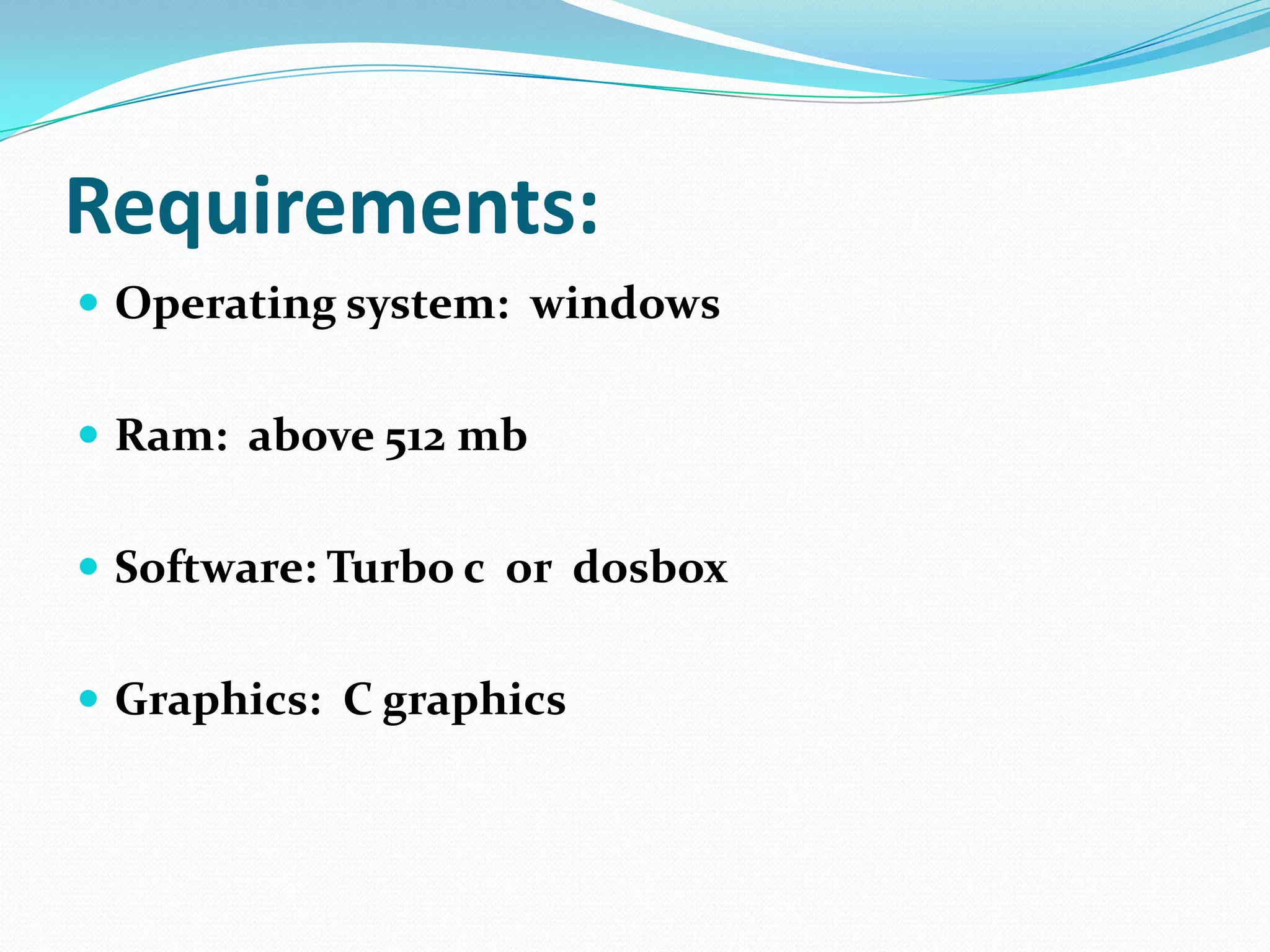 Requirements:
 Operating system: windows


 Ram: above 512 mb


 Software: Turbo c or dosbox


 Graphics: C graphics
 
