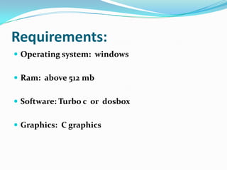 Requirements:
 Operating system: windows


 Ram: above 512 mb


 Software: Turbo c or dosbox


 Graphics: C graphics
 