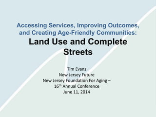 Accessing Services, Improving Outcomes,
and Creating Age-Friendly Communities:
Land Use and Complete
Streets
Tim Evans
New Jersey Future
New Jersey Foundation For Aging –
16th Annual Conference
June 11, 2014
 