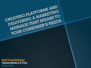 CREATING PLATFORMS AND
DELIVERING A MARKETING
MESSAGE THAT SPEAKS TO
YOUR CONSUMER’S NEEDS
André Cavero Rodríguez
Telefónica Móviles S.A. (Perú)
@elnomaiden
 