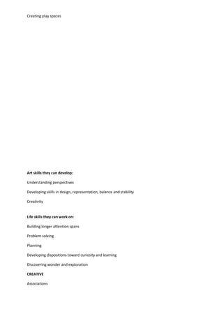 Creating play spaces
Art skills they can develop:
Understanding perspectives
Developing skills in design, representation, balance and stability
Creativity
Life skills they can work on:
Building longer attention spans
Problem solving
Planning
Developing dispositions toward curiosity and learning
Discovering wonder and exploration
CREATIVE
Associations
 