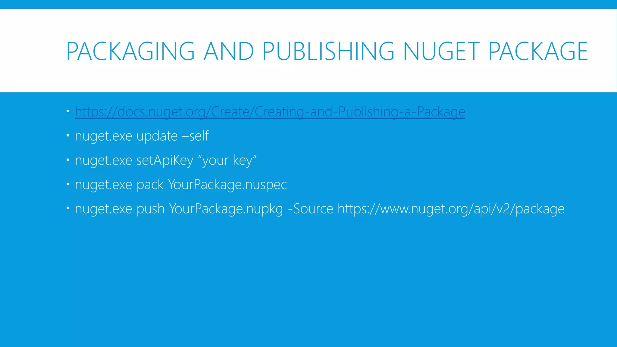 PACKAGING AND PUBLISHING NUGET PACKAGE
 https://docs.nuget.org/Create/Creating-and-Publishing-a-Package
 nuget.exe update –self
 nuget.exe setApiKey “your key”
 nuget.exe pack YourPackage.nuspec
 nuget.exe push YourPackage.nupkg -Source https://www.nuget.org/api/v2/package
 