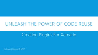 UNLEASH THE POWER OF CODE REUSE
Creating Plugins For Xamarin
Yu Guan | Microsoft MVP
 