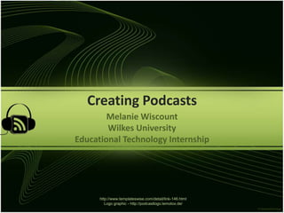 CreatingPodcasts Melanie Wiscount Wilkes University  EducationalTechnologyInternship http://www.templateswise.com/detail/link-146.htmlLogo graphic - http://podcastlogo.lemotox.de/ 