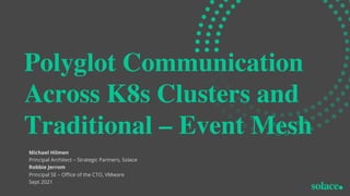 Polyglot Communication
Across K8s Clusters and
Traditional – Event Mesh
Michael Hilmen
Principal Architect – Strategic Partners, Solace
Robbie Jerrom
Principal SE – Office of the CTO, VMware
Sept 2021
 