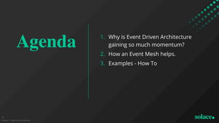 Agenda 1. Why is Event Driven Architecture
gaining so much momentum?
2. How an Event Mesh helps.
3. Examples - How To
©Sol...