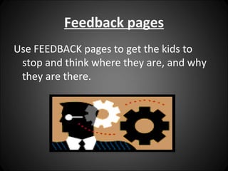 Feedback pages
Use FEEDBACK pages to get the kids to
 stop and think where they are, and why
 they are there.
 