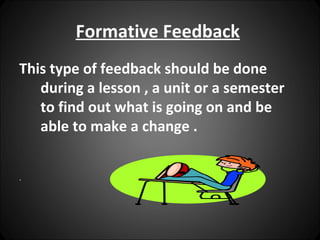 Formative Feedback
This type of feedback should be done
   during a lesson , a unit or a semester
   to find out what is going on and be
   able to make a change .


.
 