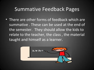 Summative Feedback Pages
• There are other forms of feedback which are
  summative . These can be used at the end of
  the semester. They should allow the kids to
  relate to the teacher, the class , the material
  taught and himself as a learner.
 