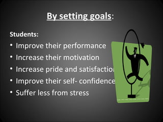 By setting goals:
Students:
•   Improve their performance
•   Increase their motivation
•   Increase pride and satisfaction
•   Improve their self- confidence
•   Suffer less from stress
 