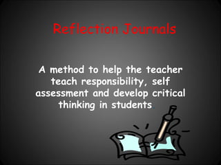 Reflection Journals

 A method to help the teacher
   teach responsibility, self
assessment and develop critical
     thinking in students.
 