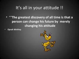 It’s all in your attitude !!
    • ““The greatest discovery of all time is that a
        person can change his future by merely
                changing his attitude .
•    Oprah Winfrey
 