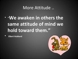 More Attitude ..
• “We   awaken in others the
    same attitude of mind we
    hold toward them.”
•   Elbert Hubbard
 