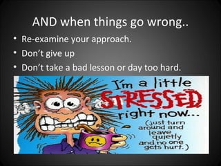 AND when things go wrong..
• Re-examine your approach.
• Don’t give up
• Don’t take a bad lesson or day too hard.
 