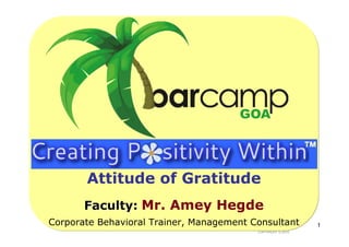 Attitude of Gratitude
       Faculty: Mr. Amey Hegde
Corporate Behavioral Trainer, Management Consultant           1
                                          COPYRIGHT © 2010.
 