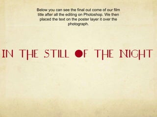 Below you can see the final out come of our film
title after all the editing on Photoshop. We then
placed the text on the poster layer it over the
photograph.

 