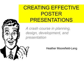 CREATING EFFECTIVE
POSTER
PRESENTATIONS
A crash course in planning,
design, development, and
presentation
Heather Moorefield-Lang
 