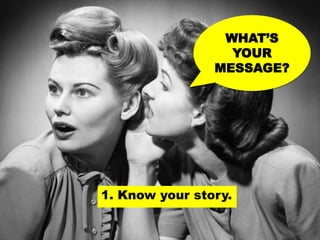 1. Know your message.WHAT’S
YOUR
MESSAGE?
1. Know your story.
 