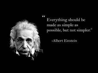 Everything should be
made as simple as
possible, but not simpler.”
-Albert Einstein
“
 