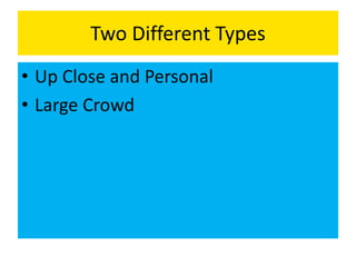 Two Different Types
• Up Close and Personal
• Large Crowd
 