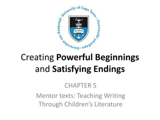 Creating Powerful Beginnings
   and Satisfying Endings
            CHAPTER 5
   Mentor texts: Teaching Writing
   Through Children’s Literature
 