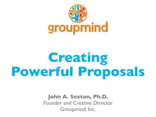 creative thinking, reimagined




    Creating
Powerful Proposals
      John A. Sexton, Ph.D.
    Founder and Creative Director
          Groupmind, Inc.
 