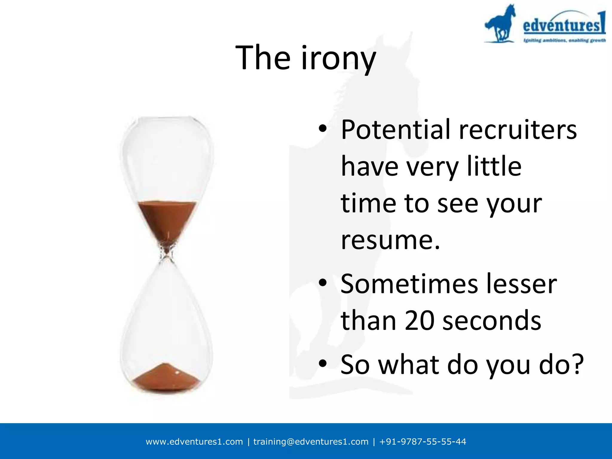 The ironyPotential recruiters have very little time to see your resume. Sometimes lesser than 20 secondsSo what do you do?