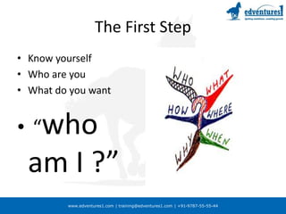 www.edventures1.com | training@edventures1.com | +91-9787-55-55-44
The First Step
• Know yourself
• Who are you
• What do you want
• “who
am I ?”
 