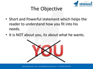www.edventures1.com | training@edventures1.com | +91-9787-55-55-44
The Objective
• Short and Powerful statement which helps the
reader to understand how you fit into his
needs.
• It is NOT about you, its about what he wants.
 