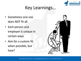 www.edventures1.com | training@edventures1.com | +91-9787-55-55-44
Key Learnings…
• Sometimes one size
does NOT fit all
• Each person and
employer is unique in
certain ways
• Aim for a custom fit
when possible, but
how?
 