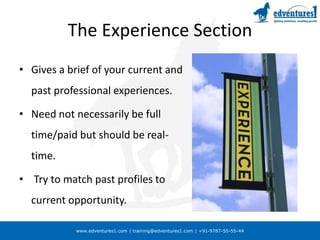 www.edventures1.com | training@edventures1.com | +91-9787-55-55-44
The Experience Section
• Gives a brief of your current and
past professional experiences.
• Need not necessarily be full
time/paid but should be real-
time.
• Try to match past profiles to
current opportunity.
 