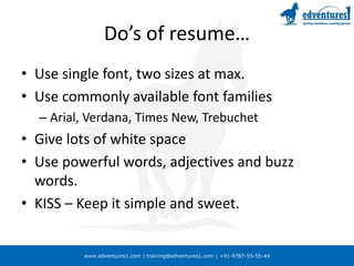 www.edventures1.com | training@edventures1.com | +91-9787-55-55-44
Do’s of resume…
• Use single font, two sizes at max.
• Use commonly available font families
– Arial, Verdana, Times New, Trebuchet
• Give lots of white space
• Use powerful words, adjectives and buzz
words.
• KISS – Keep it simple and sweet.
 