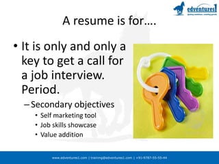 www.edventures1.com | training@edventures1.com | +91-9787-55-55-44
A resume is for….
• It is only and only a
key to get a call for
a job interview.
Period.
–Secondary objectives
• Self marketing tool
• Job skills showcase
• Value addition
 