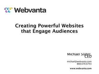 Creating Powerful Websites
  that Engage Audiences



                   Michael Slater,
                             CEO
                   michael@webvanta.com
                           888.670.6793

                     www.webvanta.com
 