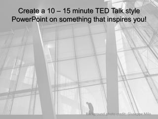 Create a 10 – 15 minute TED Talk style
PowerPoint on something that inspires you!
Background photo credit: Giuseppe Milo
 