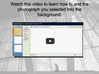 Watch this video to learn how to add the
photograph you selected into the
background:
Background photo credit: Giuseppe Milo
 
