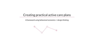 Creating practical active care plans
A framework using behavioral economics + design thinking
 
