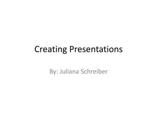 Creating Presentations
By: Juliana Schreiber
 