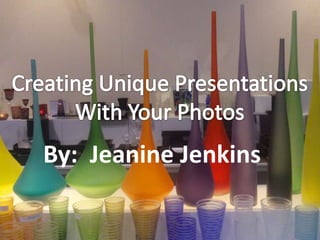 Creating Unique Presentations With Your Photos By:  Jeanine Jenkins 