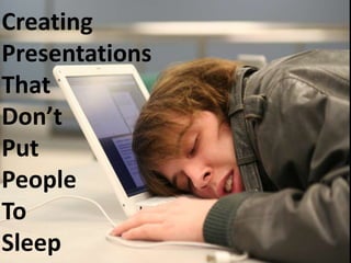 Creating
Presentations
That
Don’t
Put
People
To
Sleep
 